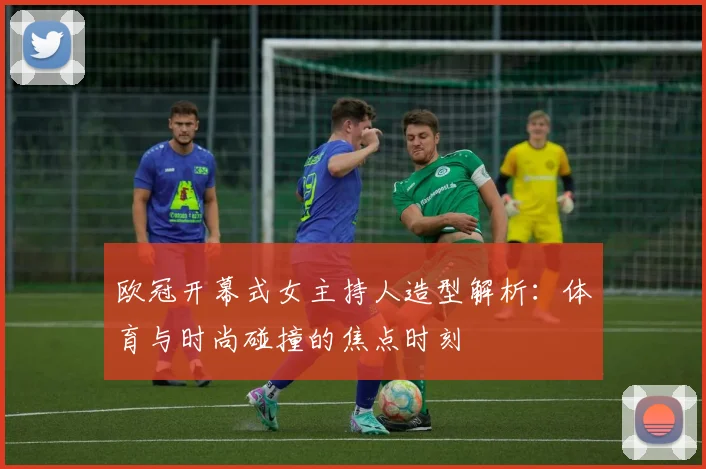 欧冠开幕式女主持人造型解析:体育与时尚碰撞的焦点时刻