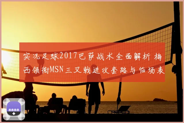 实况足球2017巴萨战术全面解析 梅西领衔MSN三叉戟进攻套路与临场表现