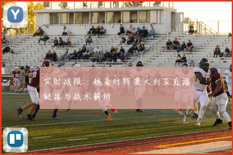 实时战报:越南对阵澳大利亚直播链接与战术解析