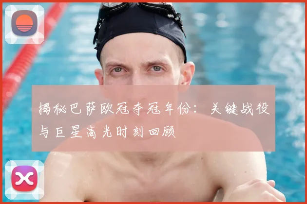 揭秘巴萨欧冠夺冠年份：关键战役与巨星高光时刻回顾