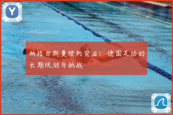 纳格尔斯曼续约背后:德国足协的长期规划与挑战