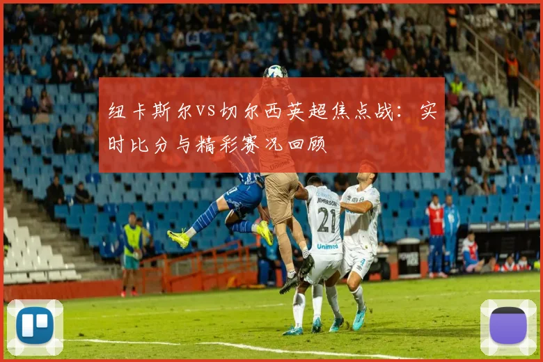 纽卡斯尔vs切尔西英超焦点战:实时比分与精彩赛况回顾