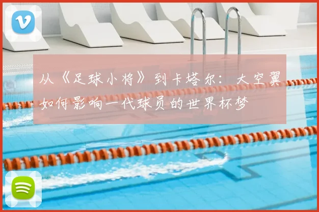 从《足球小将》到卡塔尔：大空翼如何影响一代球员的世界杯梦