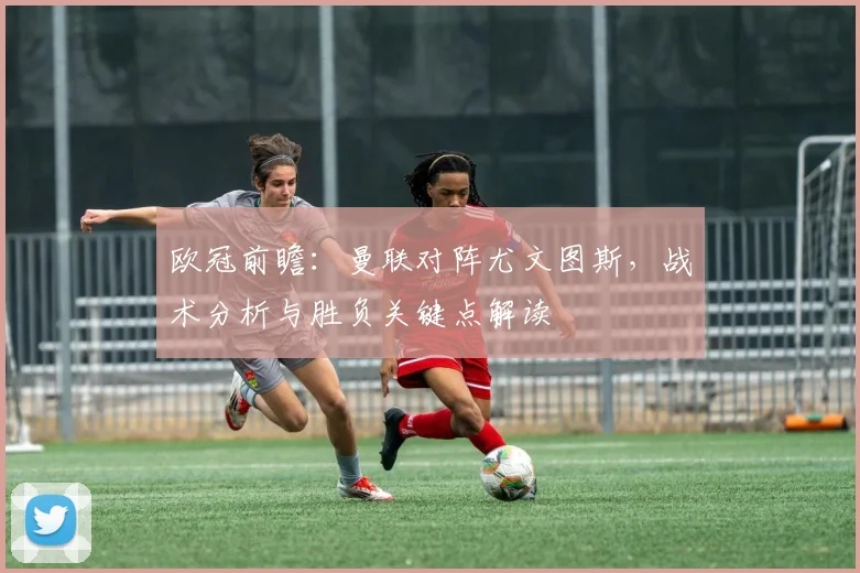 欧冠前瞻：曼联对阵尤文图斯，战术分析与胜负关键点解读