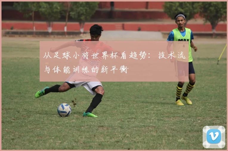从足球小将世界杯看趋势：技术流与体能训练的新平衡