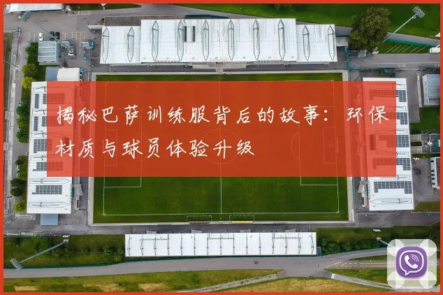 揭秘巴萨训练服背后的故事：环保材质与球员体验升级