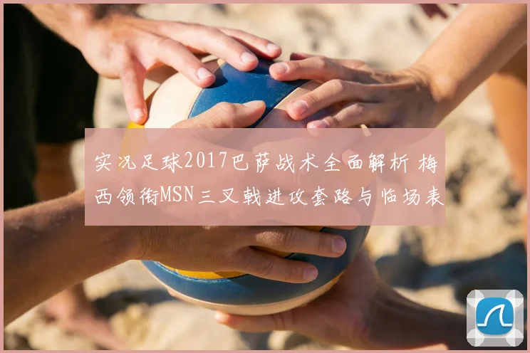 实况足球2017巴萨战术全面解析 梅西领衔MSN三叉戟进攻套路与临场表现