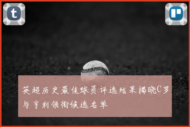 英超历史最佳球员评选结果揭晓C罗与亨利领衔候选名单
