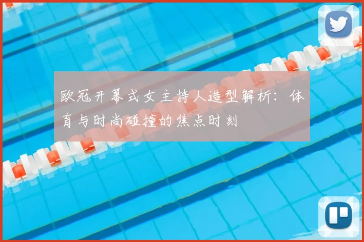 欧冠开幕式女主持人造型解析：体育与时尚碰撞的焦点时刻