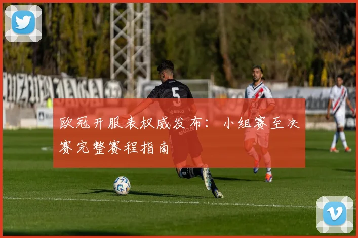 欧冠开服表权威发布:小组赛至决赛完整赛程指南