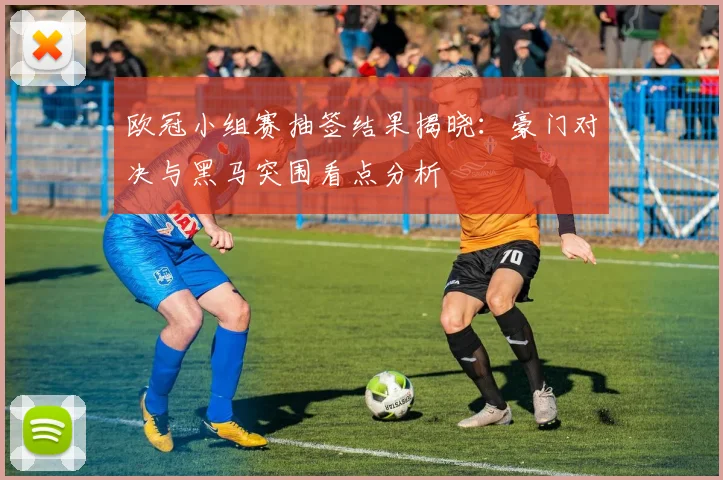 欧冠小组赛抽签结果揭晓：豪门对决与黑马突围看点分析