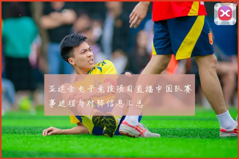亚运会电子竞技项目直播中国队赛事进程与对阵信息汇总