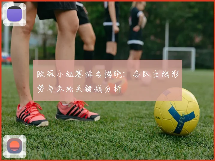 欧冠小组赛排名揭晓：各队出线形势与末轮关键战分析