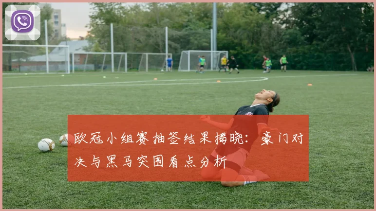 欧冠小组赛抽签结果揭晓：豪门对决与黑马突围看点分析